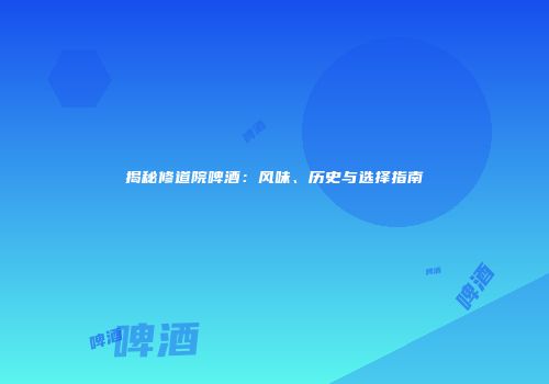 揭秘修道院啤酒：风味、历史与选择指南