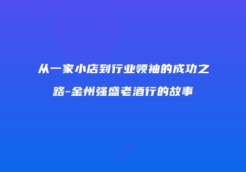 从一家小店到行业领袖的成功之路-金州强盛老酒行的故事