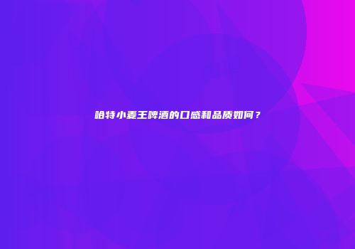 哈特小麦王啤酒的口感和品质如何？