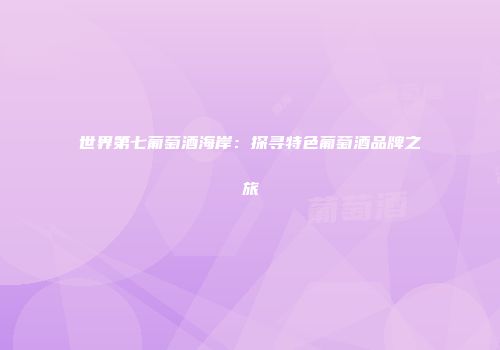 世界第七葡萄酒海岸：探寻特色葡萄酒品牌之旅