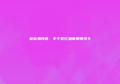 葡萄酒问答：半干型红酒需要醒多久