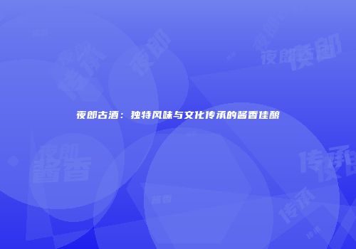 夜郎古酒：独特风味与文化传承的酱香佳酿