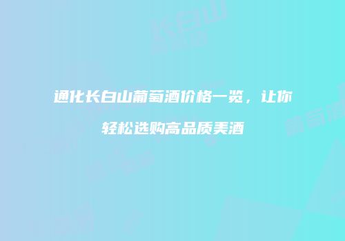 通化长白山葡萄酒价格一览，让你轻松选购高品质美酒