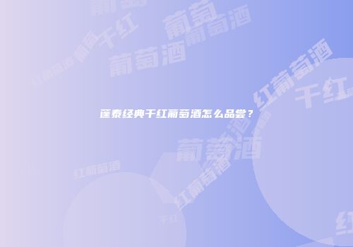 蓬泰经典干红葡萄酒怎么品尝？