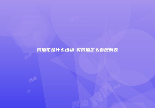 啤酒花是什么植物-买啤酒怎么看配料表