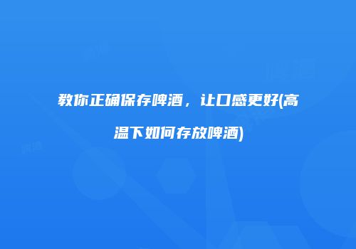 教你正确保存啤酒，让口感更好(高温下如何存放啤酒)