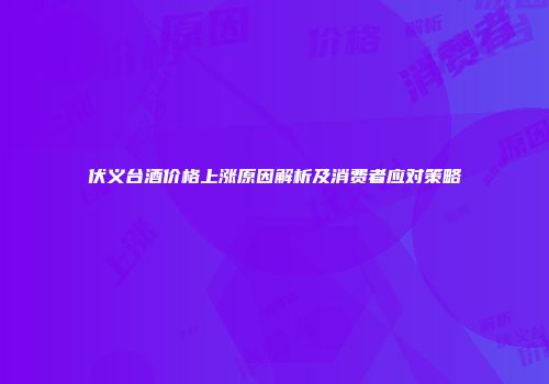 伏义台酒价格上涨原因解析及消费者应对策略