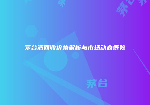 茅台酒回收价格解析与市场动态概览