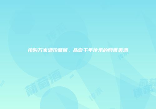 抢购万家酒珍藏版，品尝千年传承的醇香美酒