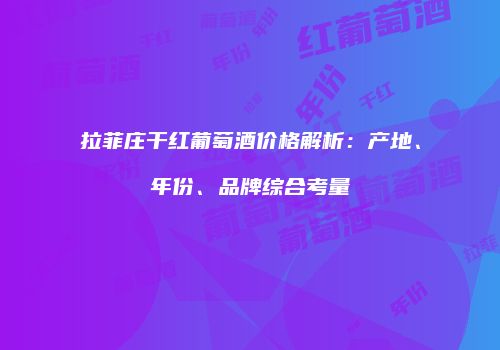 拉菲庄干红葡萄酒价格解析：产地、年份、品牌综合考量