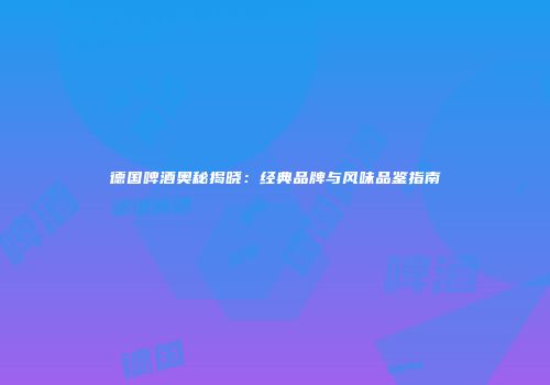 德国啤酒奥秘揭晓：经典品牌与风味品鉴指南