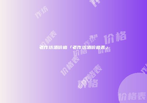 老作坊酒价格「老作坊酒价格表」