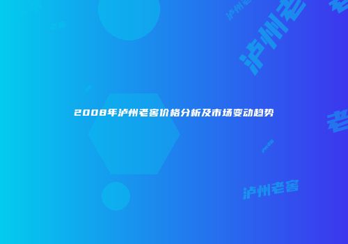 2008年泸州老窖价格分析及市场变动趋势