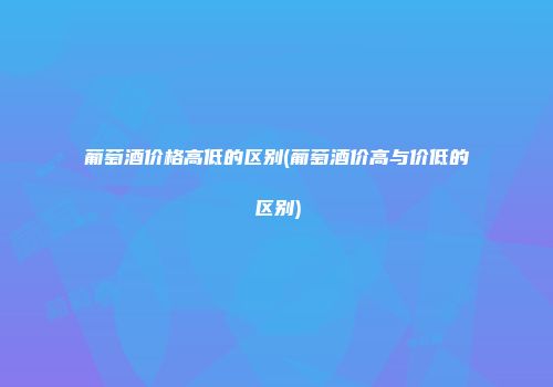 葡萄酒价格高低的区别(葡萄酒价高与价低的区别)