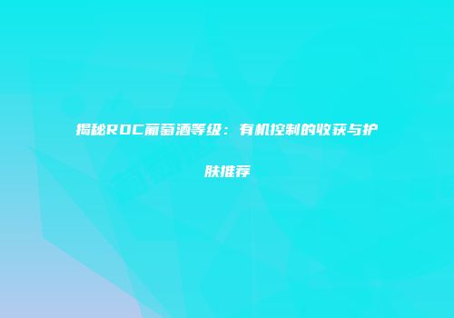 揭秘ROC葡萄酒等级：有机控制的收获与护肤推荐