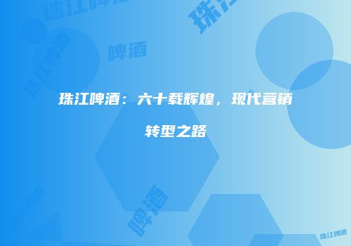 珠江啤酒：六十载辉煌，现代营销转型之路