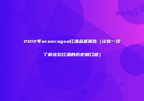 2012年aconcagua红酒品鉴报告（让你一次了解这款红酒的历史和口感）