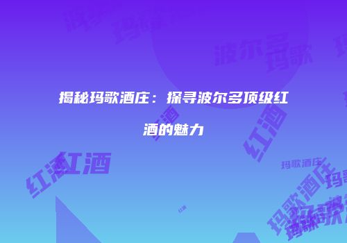 揭秘玛歌酒庄：探寻波尔多顶级红酒的魅力