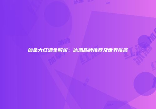 加拿大红酒全解析：冰酒品牌推荐及世界排名