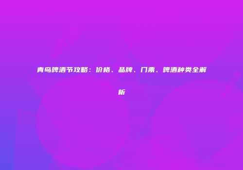 青岛啤酒节攻略：价格、品牌、门票、啤酒种类全解析
