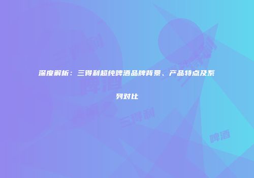 深度解析：三得利超纯啤酒品牌背景、产品特点及系列对比