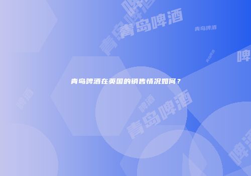 青岛啤酒在英国的销售情况如何？