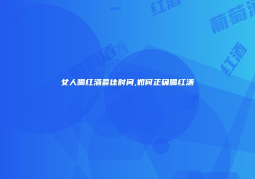 女人喝红酒最佳时间,如何正确喝红酒