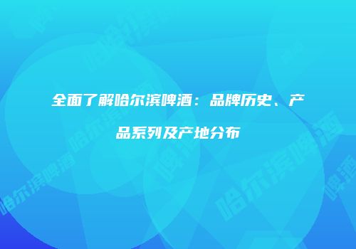 全面了解哈尔滨啤酒：品牌历史、产品系列及产地分布