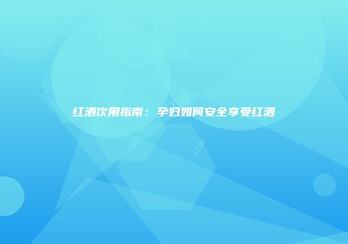 红酒饮用指南：孕妇如何安全享受红酒