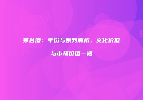 茅台酒：年份与系列解析，文化价值与市场价值一览