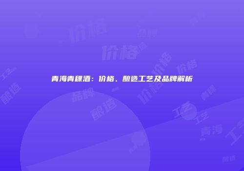 青海青稞酒：价格、酿造工艺及品牌解析