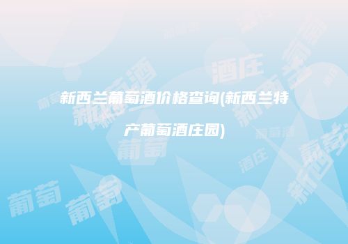 新西兰葡萄酒价格查询(新西兰特产葡萄酒庄园)