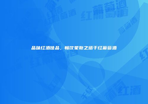 品味红酒佳品，畅饮蒙斯之塔干红葡萄酒