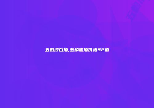 五粮液白酒,五粮液酒价格52度