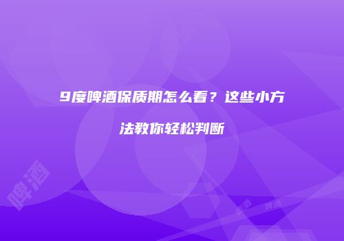 9度啤酒保质期怎么看？这些小方法教你轻松判断