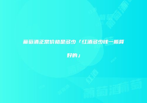 葡萄酒正常价格是多少「红酒多少钱一瓶算好的」
