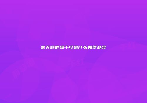 金天鹅尼姆干红是什么如何品尝