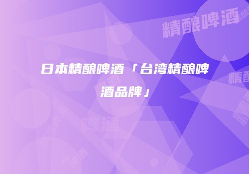 日本精酿啤酒「台湾精酿啤酒品牌」