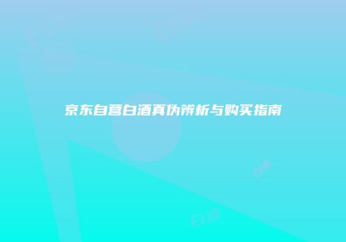 京东自营白酒真伪辨析与购买指南