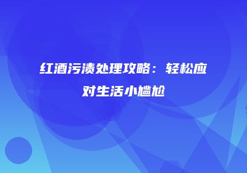 红酒污渍处理攻略：轻松应对生活小尴尬