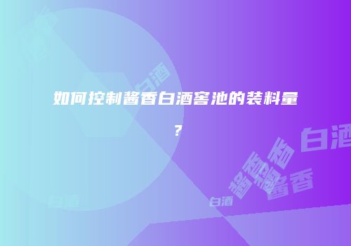 如何控制酱香白酒窖池的装料量？