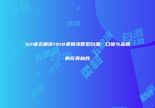 52度五粮液1918柔和浓香型白酒：口感与品质的完美融合
