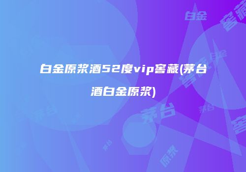 白金原浆酒52度vip窖藏(茅台酒白金原浆)