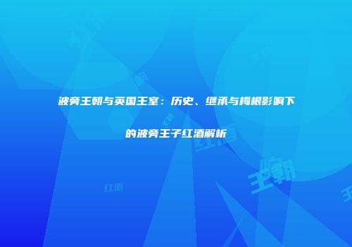 波旁王朝与英国王室：历史、继承与梅根影响下的波旁王子红酒解析