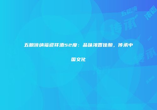 五粮液纳福迎祥酒52度：品味浓香佳酿，传承中国文化