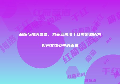 品味与格调兼备，索菲亚梅洛干红葡萄酒成为时尚女性心中的首选