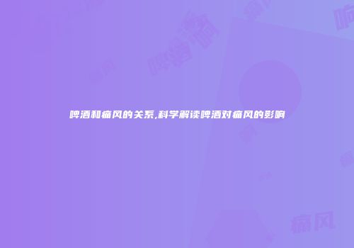 啤酒和痛风的关系,科学解读啤酒对痛风的影响