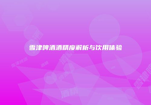 雪津啤酒酒精度解析与饮用体验