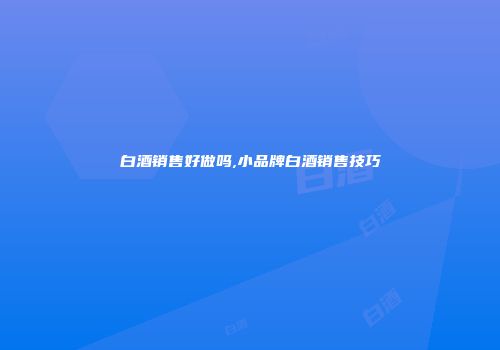 白酒销售好做吗,小品牌白酒销售技巧