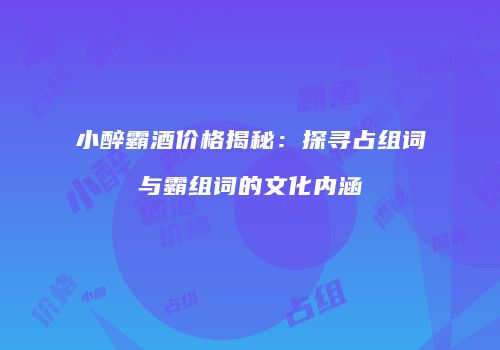 小醉霸酒价格揭秘：探寻占组词与霸组词的文化内涵